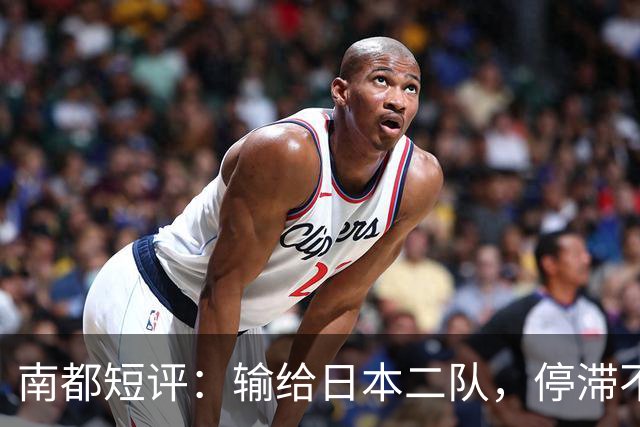 南都短评：输给日本二队，停滞不前的中国男篮正在亚洲掉队