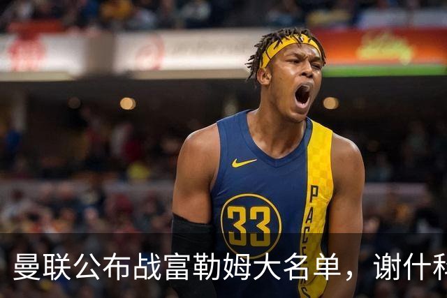 曼联公布战富勒姆大名单，谢什科恐伤缺！巴莱巴首次入选随队出征
