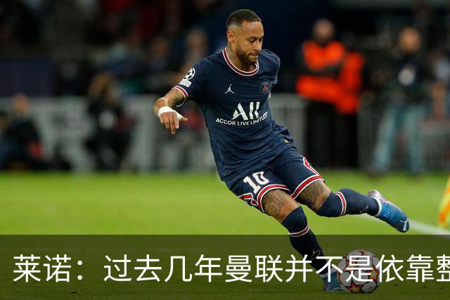 莱诺：过去几年曼联并不是依靠整体取胜，他们球员的个人实力很强